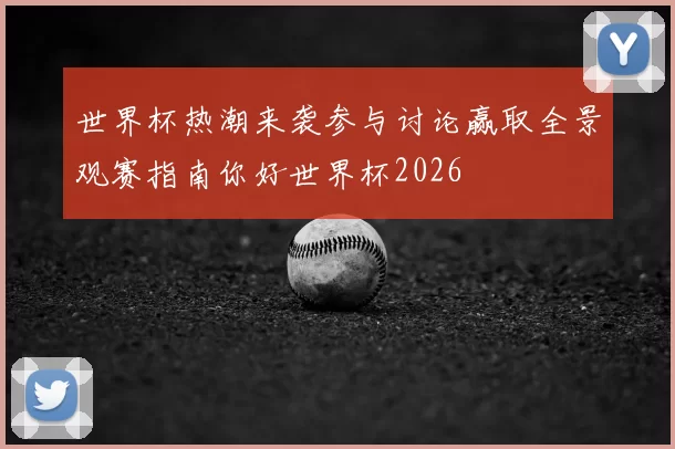 世界杯热潮来袭参与讨论赢取全景观赛指南你好世界杯2026