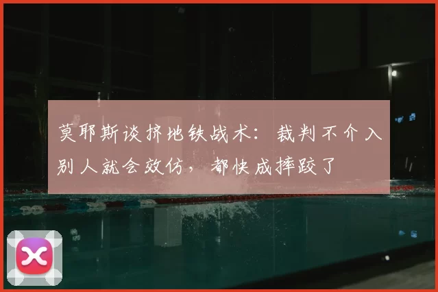 莫耶斯谈挤地铁战术：裁判不介入别人就会效仿，都快成摔跤了