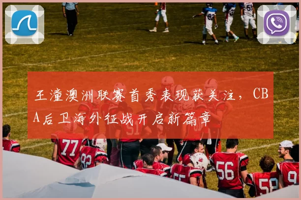 王潼澳洲联赛首秀表现获关注,CBA后卫海外征战开启新篇章