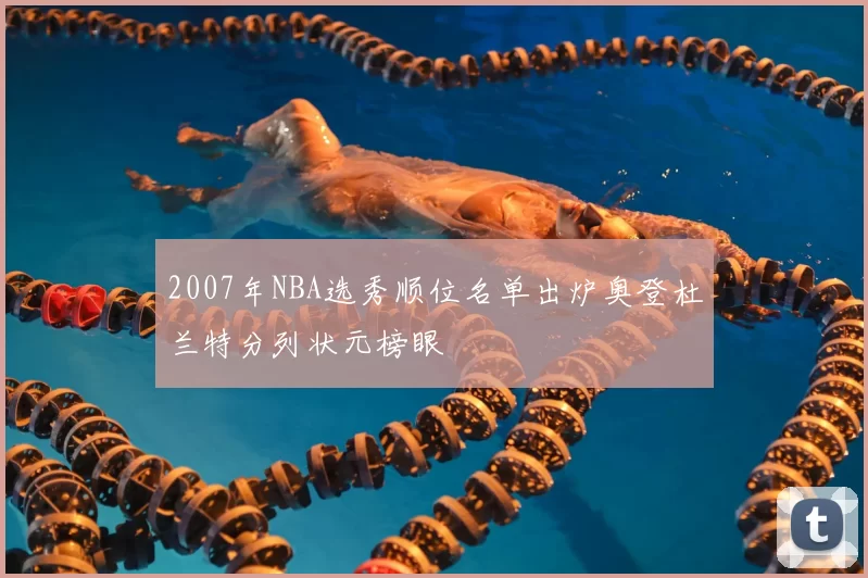2007年NBA选秀顺位名单出炉奥登杜兰特分列状元榜眼