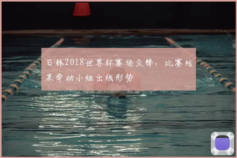 日韩2018世界杯赛场交锋，比赛结果牵动小组出线形势