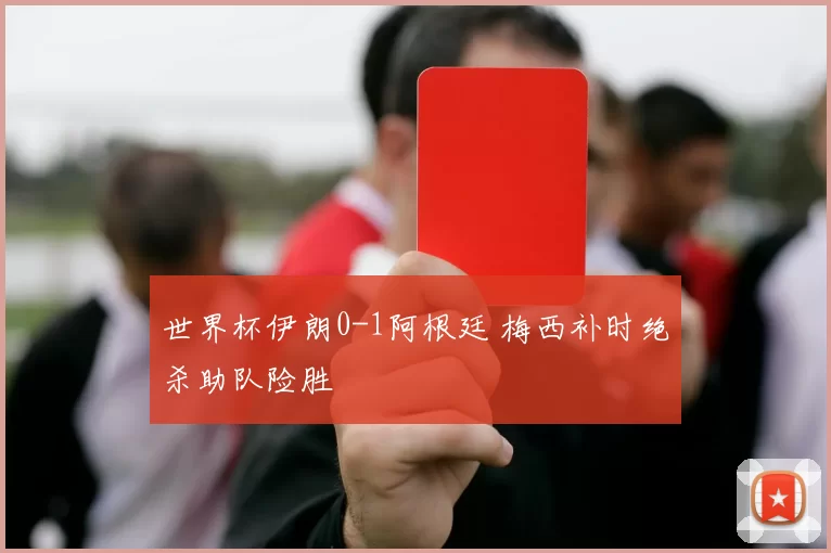世界杯伊朗0-1阿根廷 梅西补时绝杀助队险胜