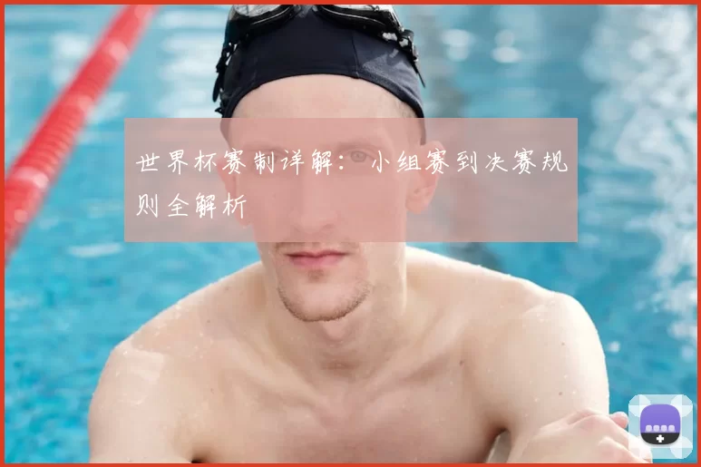 世界杯赛制详解：小组赛到决赛规则全解析