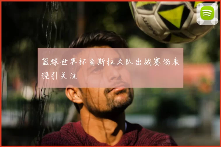 篮球世界杯南斯拉夫队出战赛场表现引关注
