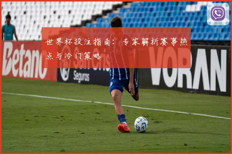 世界杯投注指南:专家解析赛事热点与冷门策略
