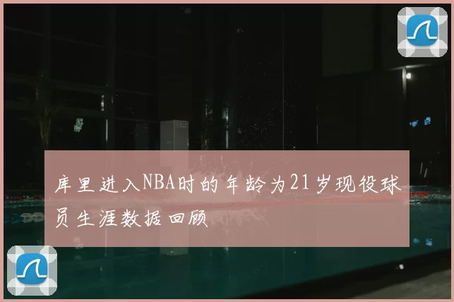 库里进入NBA时的年龄为21岁现役球员生涯数据回顾