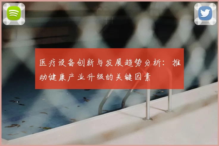 医疗设备创新与发展趋势分析:推动健康产业升级的关键因素
