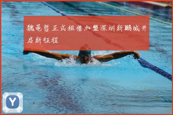 魏黾哲正式租借加盟深圳新鹏城开启新征程