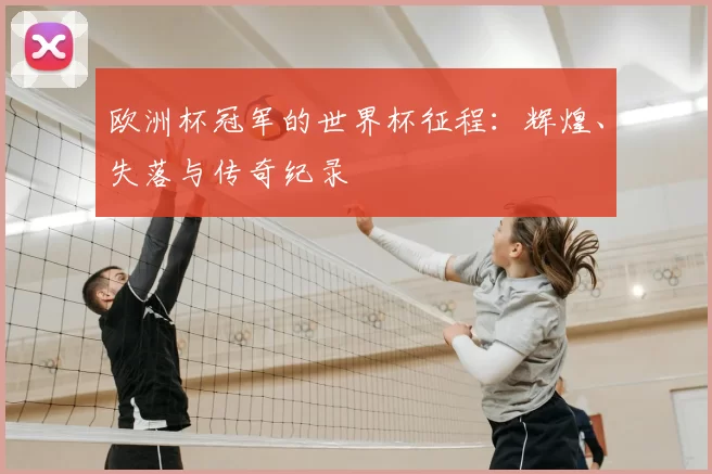 欧洲杯冠军的世界杯征程:辉煌、失落与传奇纪录