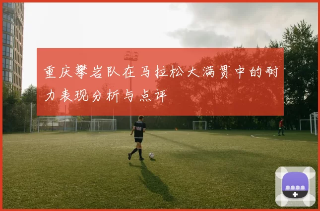 重庆攀岩队在马拉松大满贯中的耐力表现分析与点评