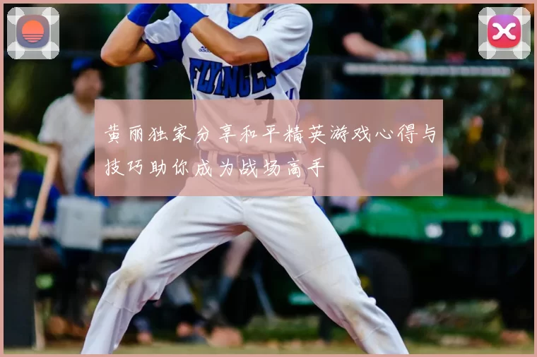黄丽独家分享和平精英游戏心得与技巧助你成为战场高手