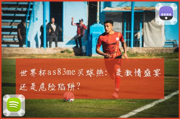 世界杯as83me买球热：是激情盛宴还是危险陷阱？