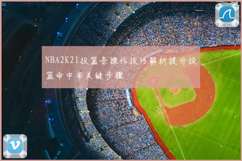 NBA2K21投篮条操作技巧解析提升投篮命中率关键步骤