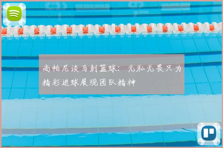 尚帕尼谈马刺篮球：无私无畏只为精彩进球展现团队精神