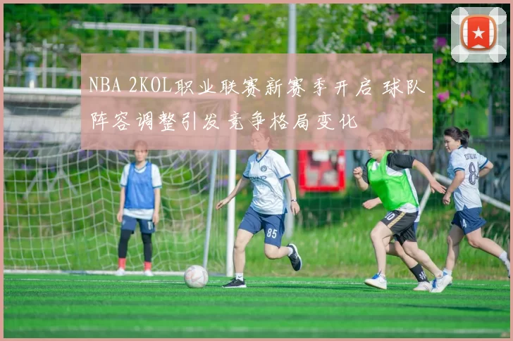NBA 2KOL职业联赛新赛季开启 球队阵容调整引发竞争格局变化
