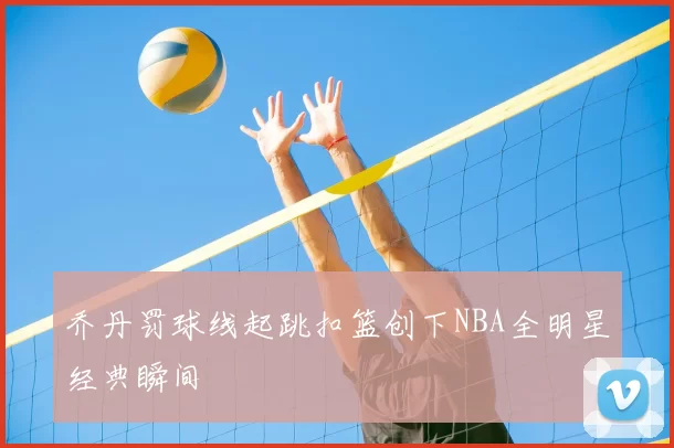 乔丹罚球线起跳扣篮创下NBA全明星经典瞬间
