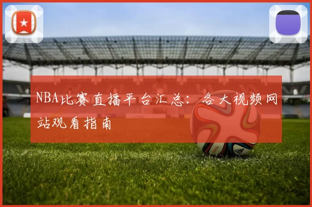 NBA比赛直播平台汇总：各大视频网站观看指南