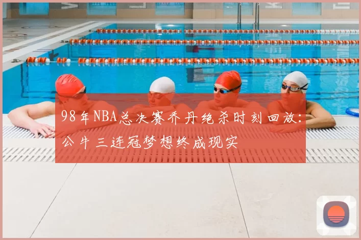 98年NBA总决赛乔丹绝杀时刻回放：公牛三连冠梦想终成现实