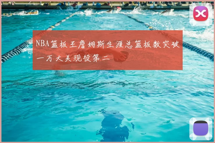 NBA篮板王詹姆斯生涯总篮板数突破一万大关现役第二