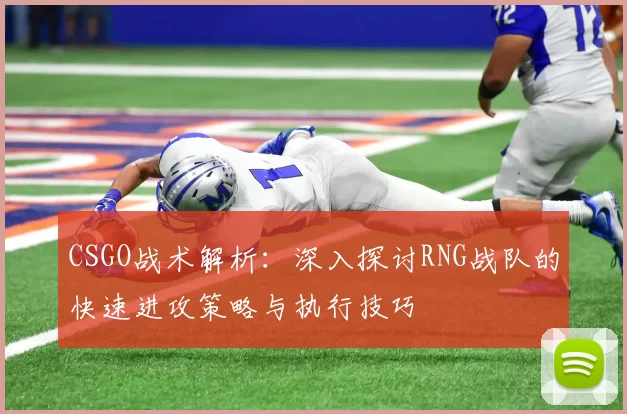 CSGO战术解析:深入探讨RNG战队的快速进攻策略与执行技巧