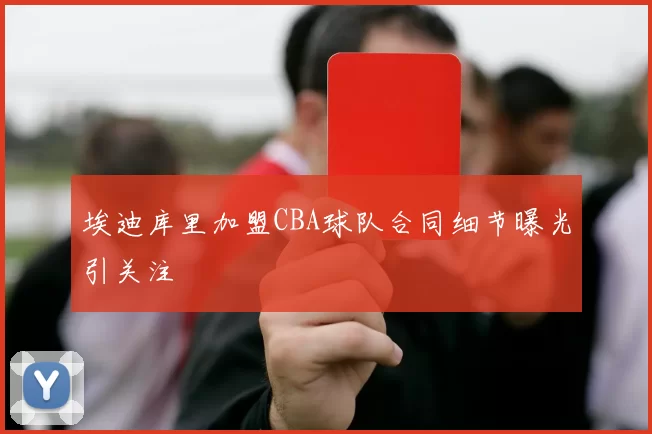 埃迪库里加盟CBA球队合同细节曝光引关注