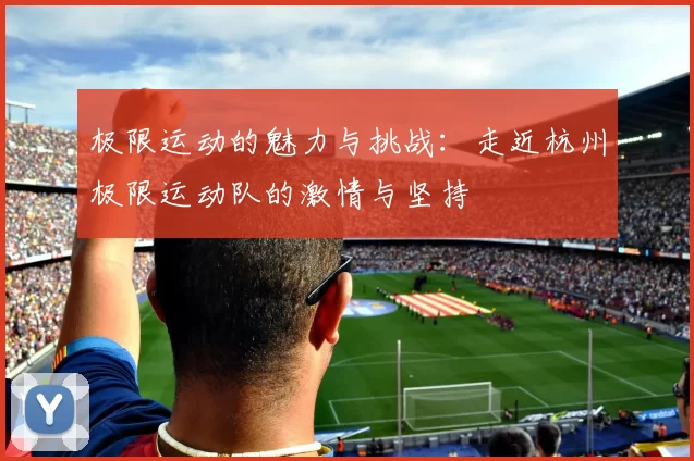 极限运动的魅力与挑战：走近杭州极限运动队的激情与坚持