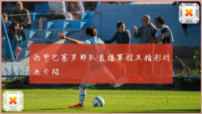 西甲巴塞罗那队直播赛程及精彩对决介绍