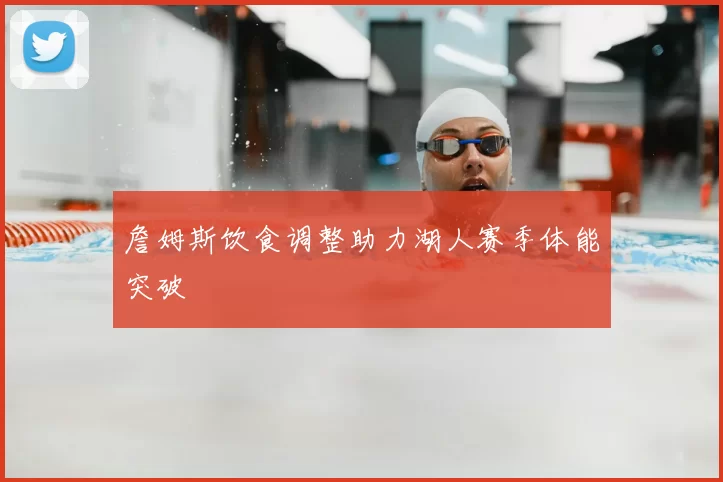詹姆斯饮食调整助力湖人赛季体能突破