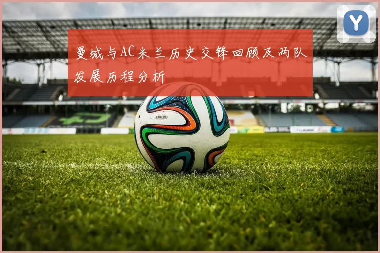 曼城与AC米兰历史交锋回顾及两队发展历程分析