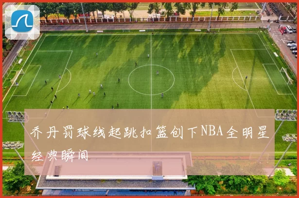 乔丹罚球线起跳扣篮创下NBA全明星经典瞬间