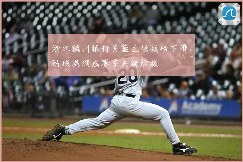 浙江稠州银行男篮主场战绩下滑，防线漏洞成赛季关键短板