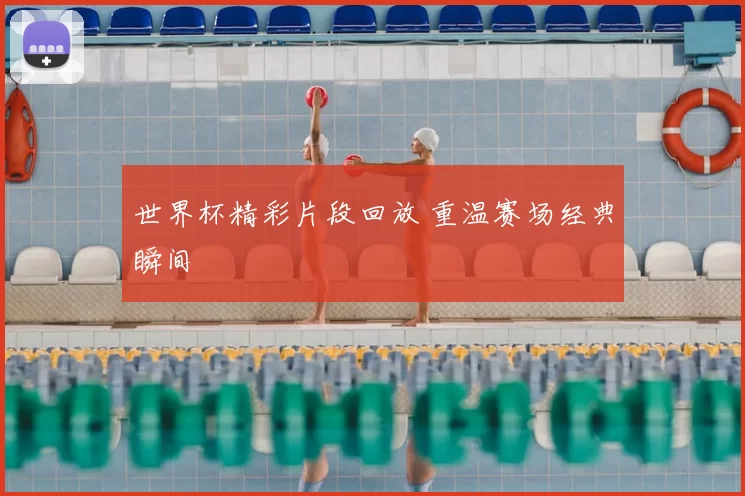 世界杯精彩片段回放 重温赛场经典瞬间