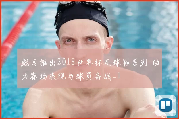 彪马推出2018世界杯足球鞋系列 助力赛场表现与球员备战_1