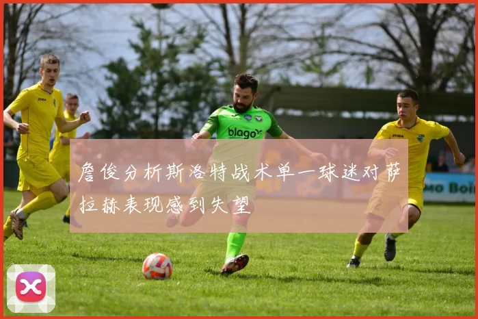 詹俊分析斯洛特战术单一球迷对萨拉赫表现感到失望