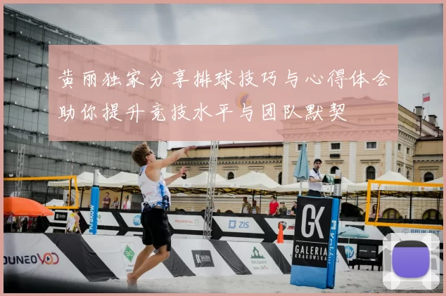 黄丽独家分享排球技巧与心得体会助你提升竞技水平与团队默契
