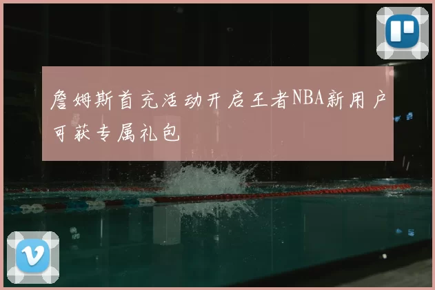 詹姆斯首充活动开启王者NBA新用户可获专属礼包