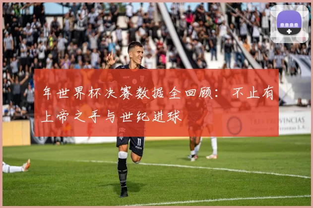 年世界杯决赛数据全回顾:不止有上帝之手与世纪进球