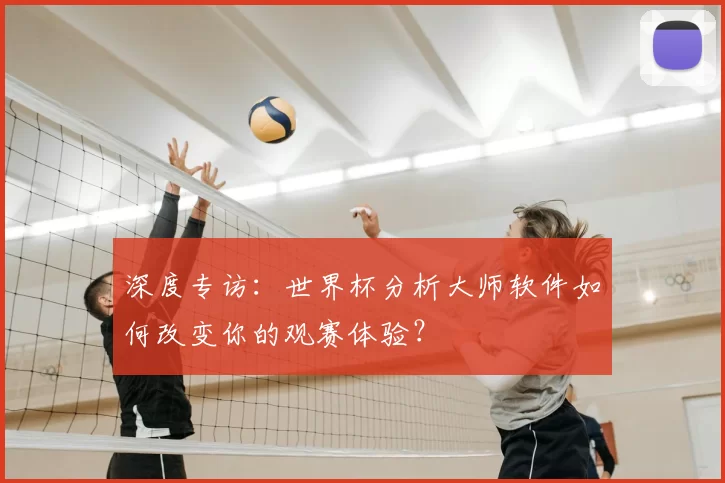 深度专访:世界杯分析大师软件如何改变你的观赛体验?