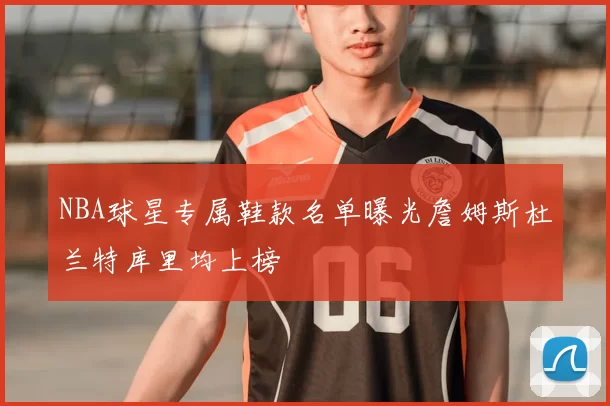 NBA球星专属鞋款名单曝光詹姆斯杜兰特库里均上榜
