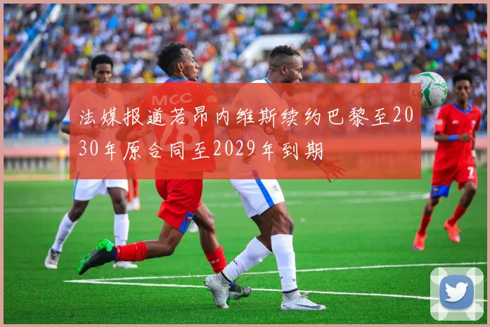 法媒报道若昂内维斯续约巴黎至2030年原合同至2029年到期
