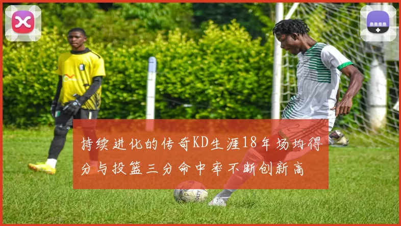 持续进化的传奇KD生涯18年场均得分与投篮三分命中率不断创新高