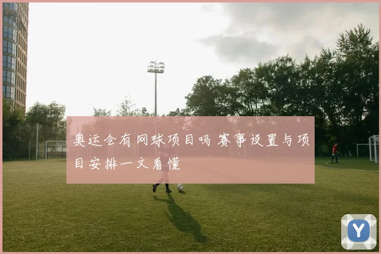 奥运会有网球项目吗 赛事设置与项目安排一文看懂
