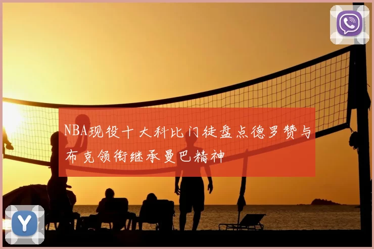 NBA现役十大科比门徒盘点德罗赞与布克领衔继承曼巴精神