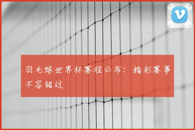 羽毛球世界杯赛程公布:精彩赛事不容错过