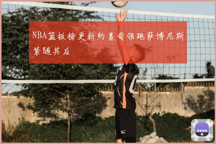 NBA篮板榜更新约基奇领跑萨博尼斯紧随其后