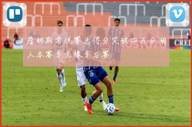 詹姆斯常规赛总得分突破四万分湖人本赛季无缘季后赛