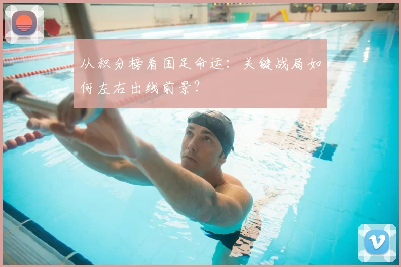 从积分榜看国足命运:关键战局如何左右出线前景?
