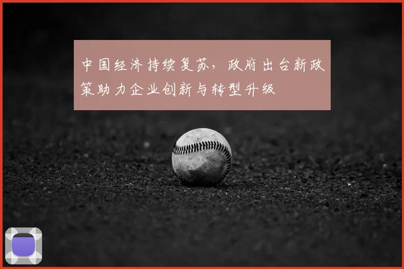 中国经济持续复苏,政府出台新政策助力企业创新与转型升级