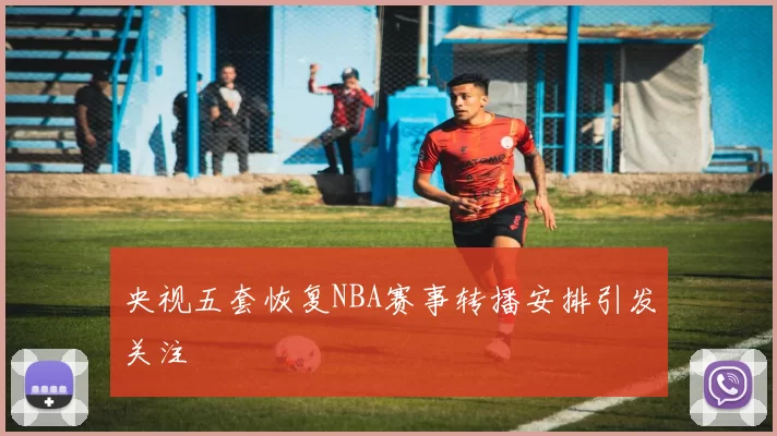 央视五套恢复NBA赛事转播安排引发关注