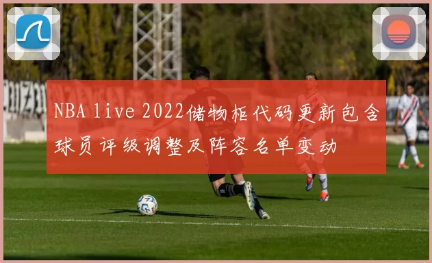 NBA live 2022储物柜代码更新包含球员评级调整及阵容名单变动